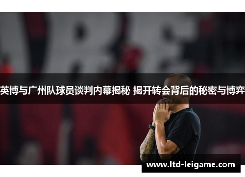 英博与广州队球员谈判内幕揭秘 揭开转会背后的秘密与博弈 英博与广州队球员谈判内幕揭秘 揭开转会背后的秘密与博弈