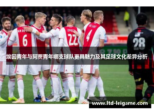 埃因青年与阿贾青年哪支球队更具魅力及其足球文化差异分析 埃因青年与阿贾青年哪支球队更具魅力及其足球文化差异分析