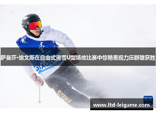 萨曼莎·埃文斯在自由式滑雪U型场地比赛中惊艳表现力压群雄获胜