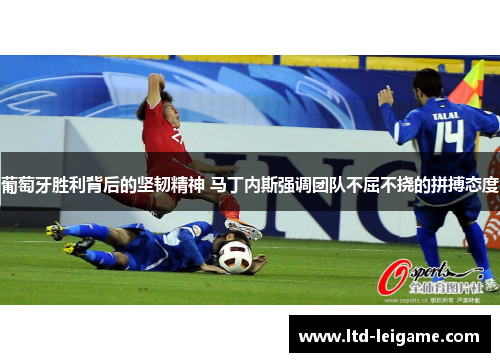 葡萄牙胜利背后的坚韧精神 马丁内斯强调团队不屈不挠的拼搏态度 葡萄牙胜利背后的坚韧精神 马丁内斯强调团队不屈不挠的拼搏态度