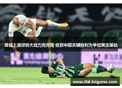 蓉城上演逆转大戏力克河南 收获中超关键胜利为争冠奠定基础