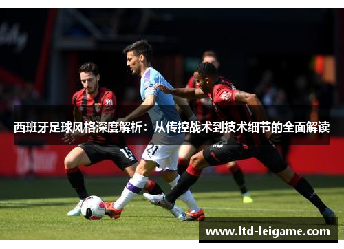 西班牙足球风格深度解析:从传控战术到技术细节的全面解读 西班牙足球风格深度解析:从传控战术到技术细节的全面解读