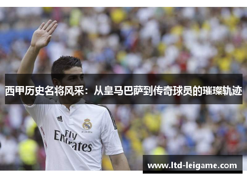 西甲历史名将风采:从皇马巴萨到传奇球员的璀璨轨迹 西甲历史名将风采:从皇马巴萨到传奇球员的璀璨轨迹