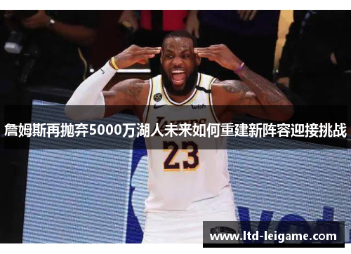 詹姆斯再抛弃5000万湖人未来如何重建新阵容迎接挑战 詹姆斯再抛弃5000万湖人未来如何重建新阵容迎接挑战