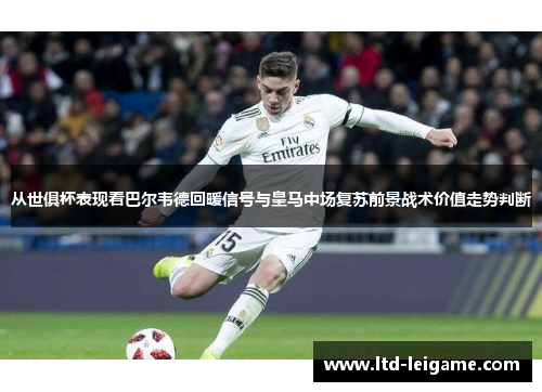 从世俱杯表现看巴尔韦德回暖信号与皇马中场复苏前景战术价值走势判断