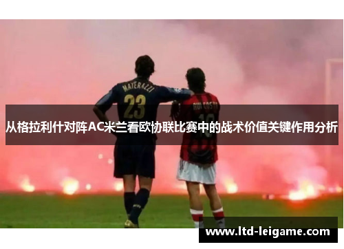 从格拉利什对阵AC米兰看欧协联比赛中的战术价值关键作用分析 从格拉利什对阵AC米兰看欧协联比赛中的战术价值关键作用分析