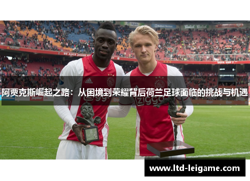 阿贾克斯崛起之路:从困境到荣耀背后荷兰足球面临的挑战与机遇 阿贾克斯崛起之路:从困境到荣耀背后荷兰足球面临的挑战与机遇