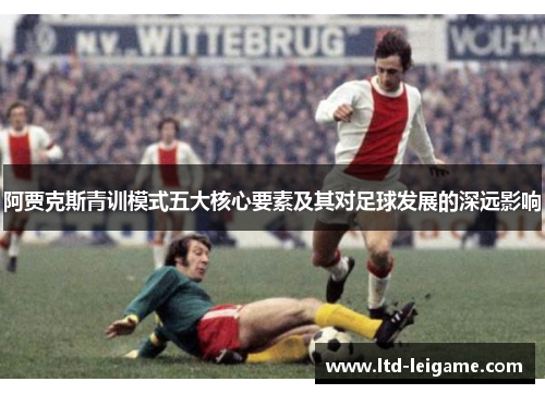 阿贾克斯青训模式五大核心要素及其对足球发展的深远影响 阿贾克斯青训模式五大核心要素及其对足球发展的深远影响