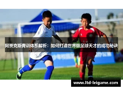 阿贾克斯青训体系解析:如何打造世界级足球天才的成功秘诀 阿贾克斯青训体系解析:如何打造世界级足球天才的成功秘诀