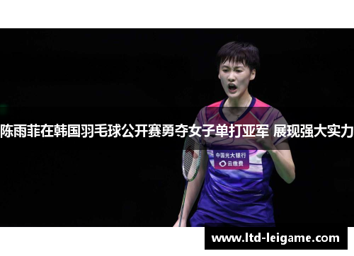 陈雨菲在韩国羽毛球公开赛勇夺女子单打亚军 展现强大实力