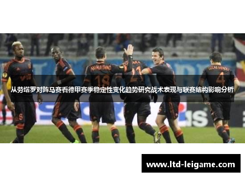 从劳塔罗对阵马赛看德甲赛季稳定性变化趋势研究战术表现与联赛结构影响分析