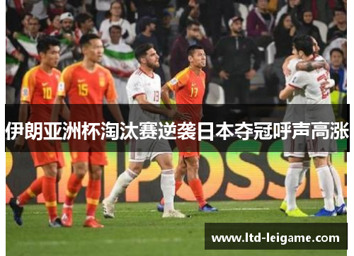 伊朗亚洲杯淘汰赛逆袭日本夺冠呼声高涨