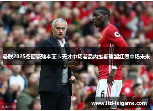 曼联2025冬窗豪赌本菲卡天才中场若昂内维斯重塑红魔中场未来