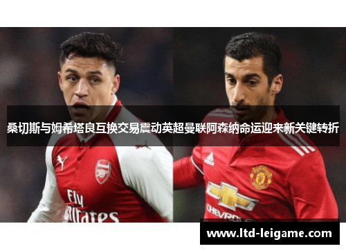 桑切斯与姆希塔良互换交易震动英超曼联阿森纳命运迎来新关键转折