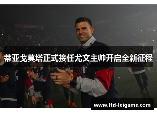 蒂亚戈莫塔正式接任尤文主帅开启全新征程