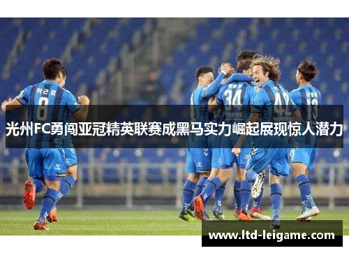 光州FC勇闯亚冠精英联赛成黑马实力崛起展现惊人潜力